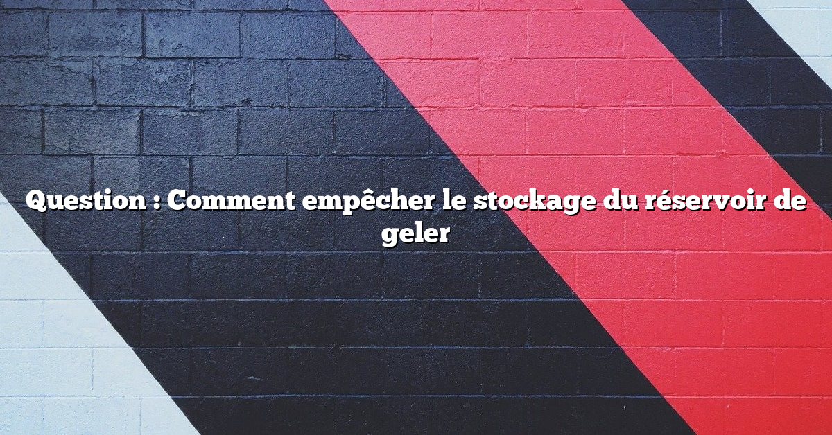 Question : Comment empêcher le stockage du réservoir de geler